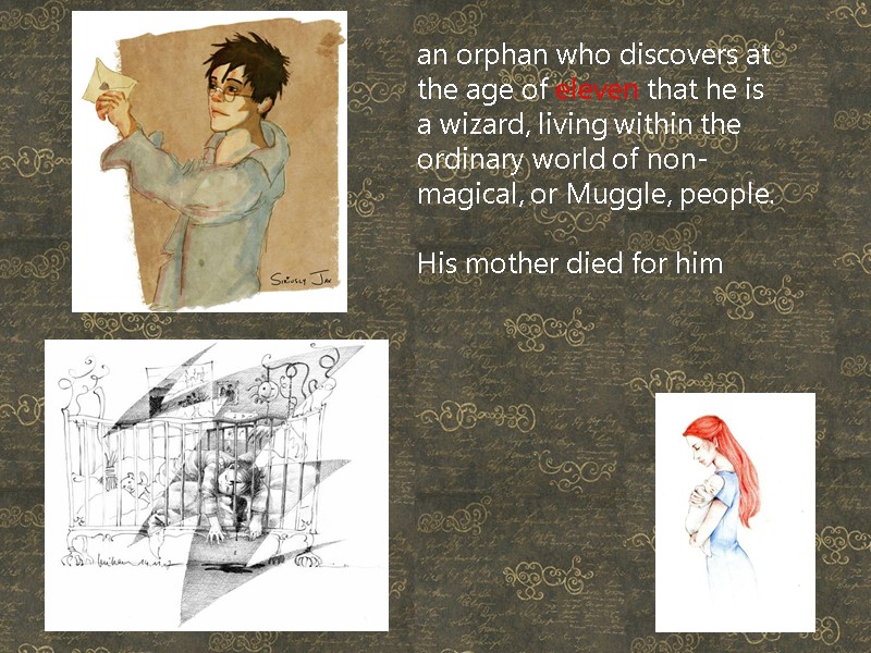 an orphan who discovers at the age of eleven that he is a wizard,